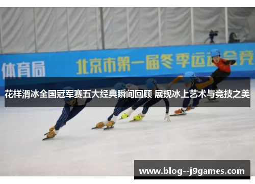 花样滑冰全国冠军赛五大经典瞬间回顾 展现冰上艺术与竞技之美