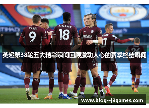 英超第38轮五大精彩瞬间回顾激动人心的赛季终结瞬间