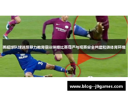 英超球队球迷反暴力教育倡议保障比赛尊严与观赛安全共建和谐体育环境