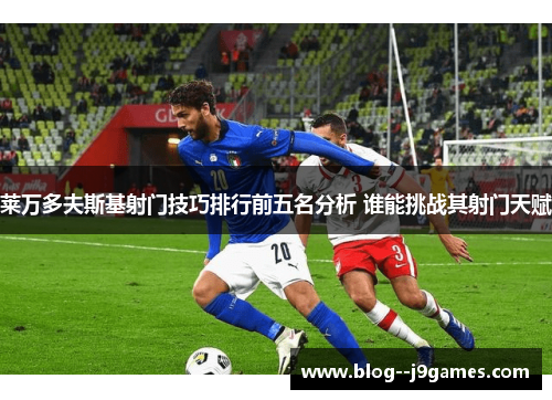 莱万多夫斯基射门技巧排行前五名分析 谁能挑战其射门天赋