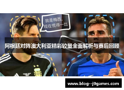 阿根廷对阵澳大利亚精彩较量全面解析与赛后回顾