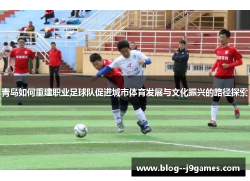 青岛如何重建职业足球队促进城市体育发展与文化振兴的路径探索
