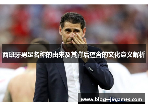 西班牙男足名称的由来及其背后蕴含的文化意义解析