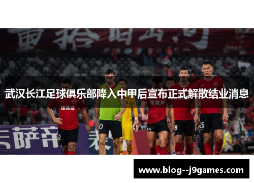 武汉长江足球俱乐部降入中甲后宣布正式解散结业消息