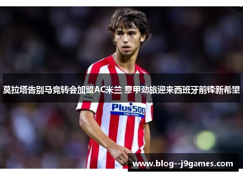 莫拉塔告别马竞转会加盟AC米兰 意甲劲旅迎来西班牙前锋新希望
