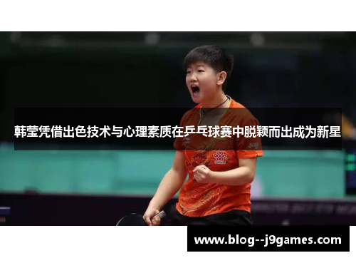 韩莹凭借出色技术与心理素质在乒乓球赛中脱颖而出成为新星