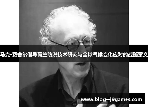 马克·费舍尔倡导荷兰防洪技术研究与全球气候变化应对的战略意义