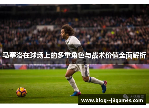 马塞洛在球场上的多重角色与战术价值全面解析