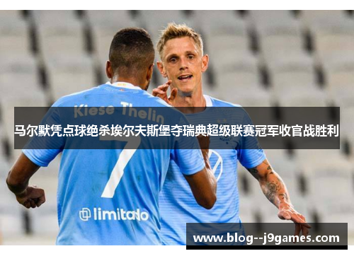 马尔默凭点球绝杀埃尔夫斯堡夺瑞典超级联赛冠军收官战胜利